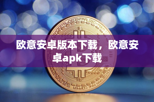 欧意安卓版本下载，欧意安卓apk下载