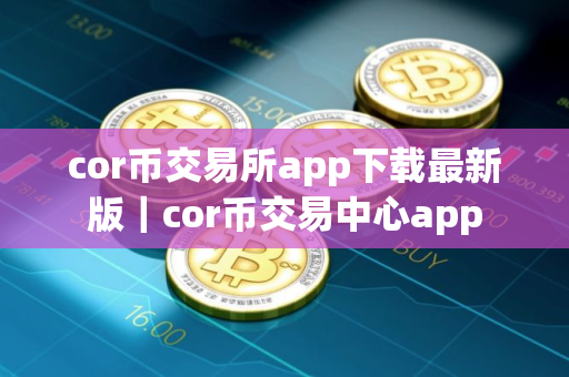 cor币交易所app下载最新版｜cor币交易中心app