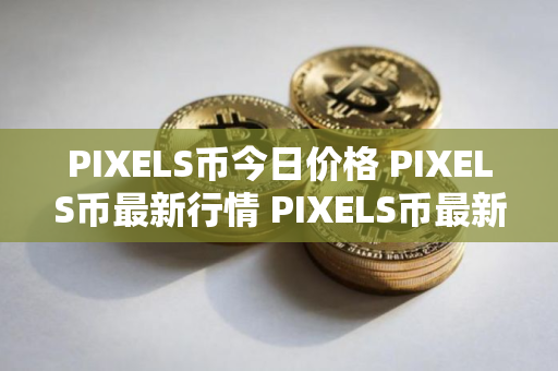 PIXELS币今日价格 PIXELS币最新行情 PIXELS币最新走势