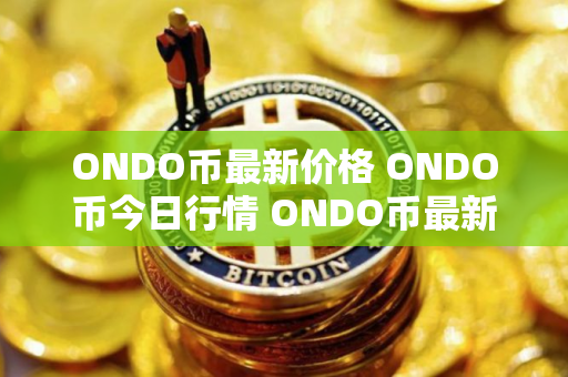 ONDO币最新价格 ONDO币今日行情 ONDO币最新消息