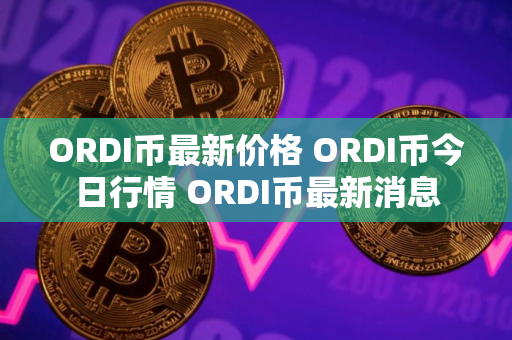 ORDI币最新价格 ORDI币今日行情 ORDI币最新消息 ORDI币最新价格 ORDI币今日行情 ORDI币最新消息