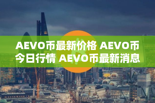 AEVO币最新价格 AEVO币今日行情 AEVO币最新消息
