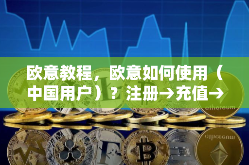 欧意教程，欧意如何使用（中国用户）？注册→充值→提现→交易