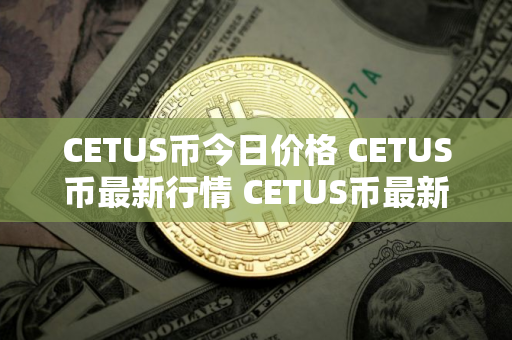 CETUS币今日价格 CETUS币最新行情 CETUS币最新走势
