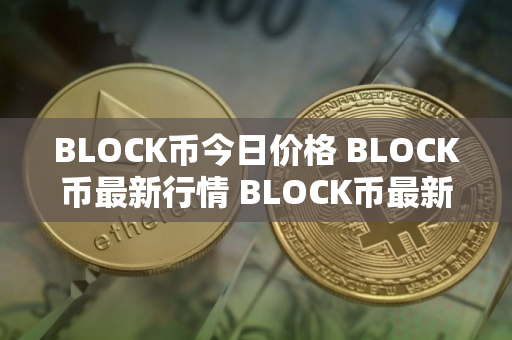 BLOCK币今日价格 BLOCK币最新行情 BLOCK币最新走势 BLOCK币今日价格 BLOCK币最新行情 BLOCK币最新走势