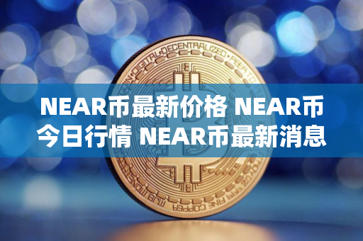 NEAR币最新价格 NEAR币今日行情 NEAR币最新消息