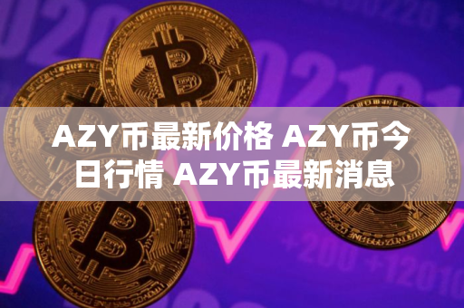 AZY币最新价格 AZY币今日行情 AZY币最新消息