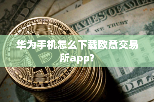 华为手机怎么下载欧意交易所app?
