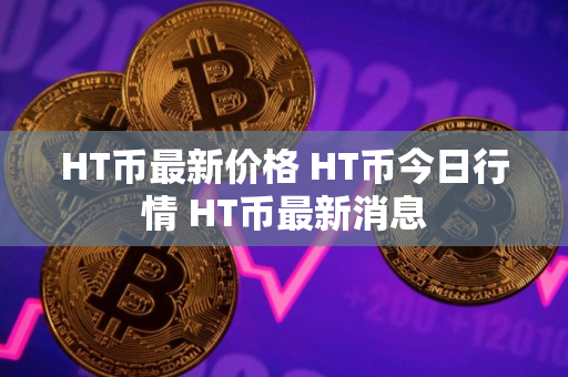 HT币最新价格 HT币今日行情 HT币最新消息