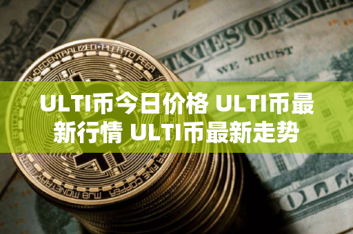 ULTI币今日价格 ULTI币最新行情 ULTI币最新走势 ULTI币今日价格 ULTI币最新行情 ULTI币最新走势
