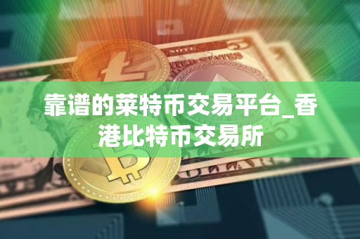 靠谱的莱特币交易平台_香港比特币交易所