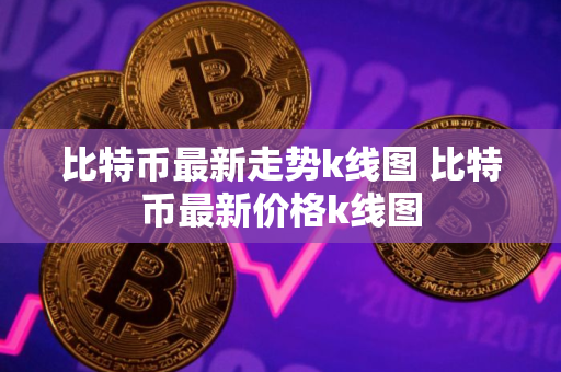 比特币最新走势k线图 比特币最新价格k线图