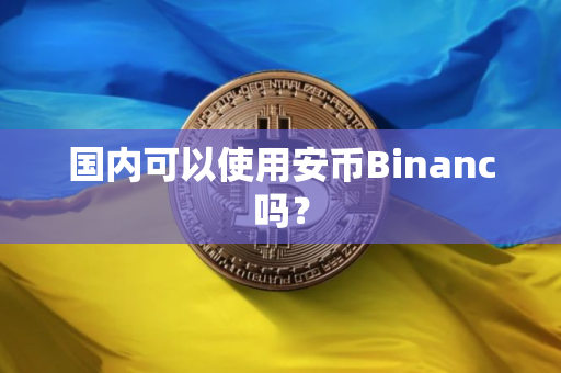 国内可以使用安币Binanc吗? 国内可以使用安币Binanc吗?