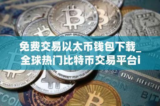 免费交易以太币钱包下载_全球热门比特币交易平台iOS榜单