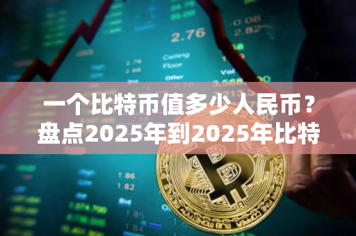 一个比特币值多少人民币？盘点2025年到2025年比特币价格