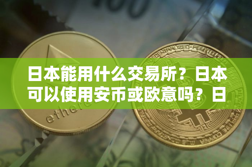 日本能用什么交易所？日本可以使用安币或欧意吗？日本用什么交易所购买USDT？