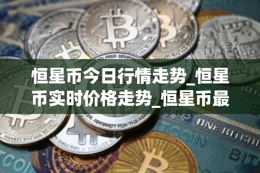 恒星币今日行情走势_恒星币实时价格走势_恒星币最新价格