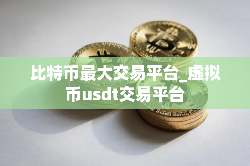 比特币最大交易平台_虚拟币usdt交易平台