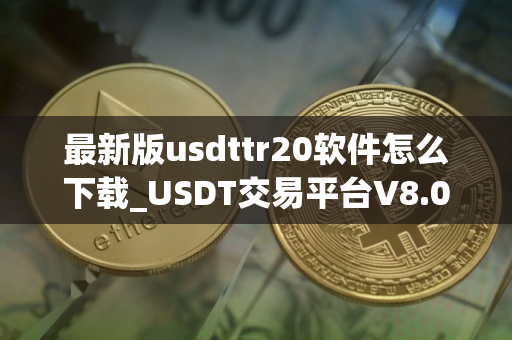 最新版usdttr20软件怎么下载_USDT交易平台V8.087