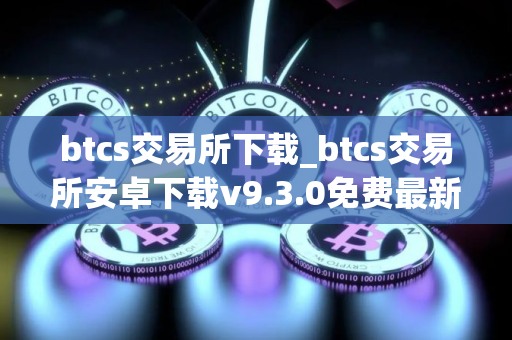 btcs交易所下载_btcs交易所安卓下载v9.3.0免费最新版本下载