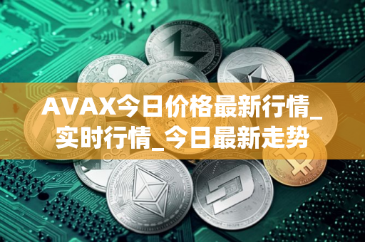 AVAX今日价格最新行情_实时行情_今日最新走势