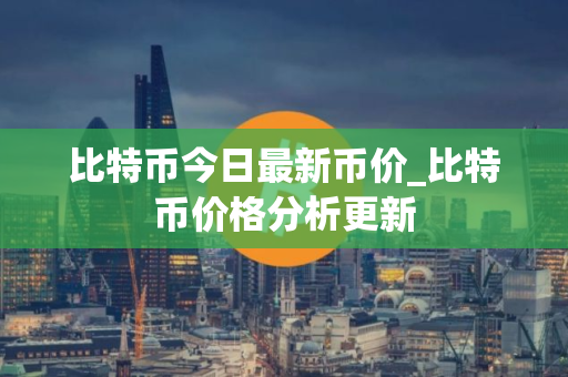 比特币今日最新币价_比特币价格分析更新