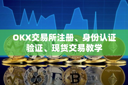 OKX交易所注册、身份认证验证、现货交易教学