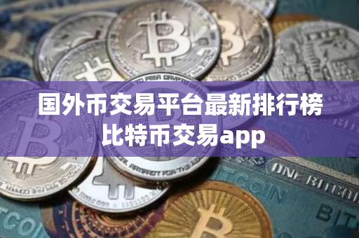 国外币交易平台最新排行榜 比特币交易app