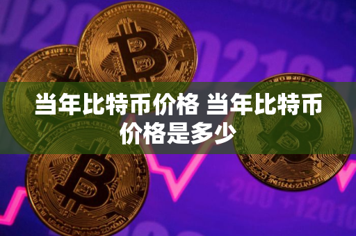 当年比特币价格 当年比特币价格是多少
