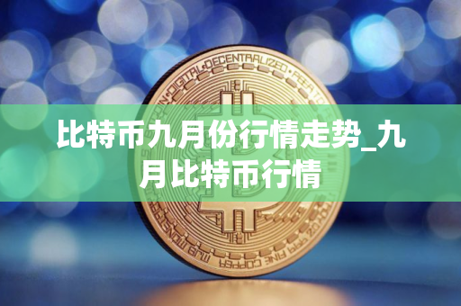 比特币九月份行情走势_九月比特币行情