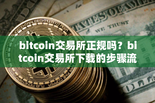 bitcoin交易所正规吗？bitcoin交易所下载的步骤流程