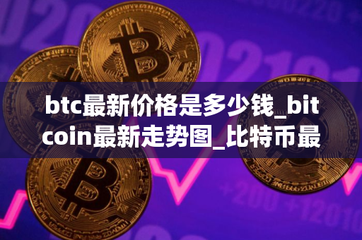 btc最新价格是多少钱_bitcoin最新走势图_比特币最近怎么样