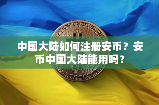 中国大陆如何注册安币？安币中国大陆能用吗？