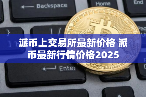 派币上交易所最新价格 派币最新行情价格2025
