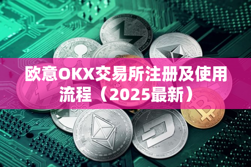 欧意OKX交易所注册及使用流程（2025最新）