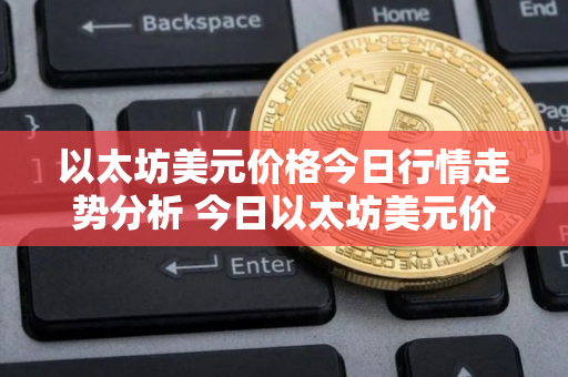 以太坊美元价格今日行情走势分析 今日以太坊美元价格分析