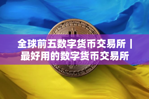 全球前五数字货币交易所｜最好用的数字货币交易所