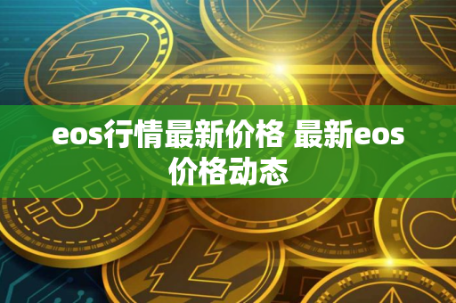 eos行情最新价格 最新eos价格动态