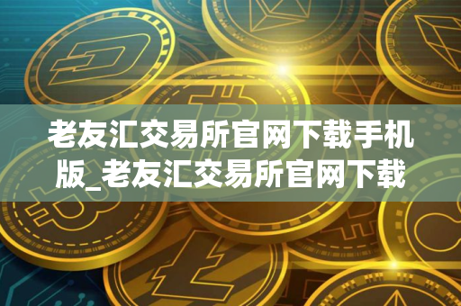 老友汇交易所官网下载手机版_老友汇交易所官网下载2025v3.4.2