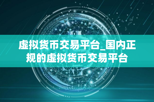 虚拟货币交易平台_国内正规的虚拟货币交易平台