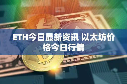 ETH今日最新资讯 以太坊价格今日行情
