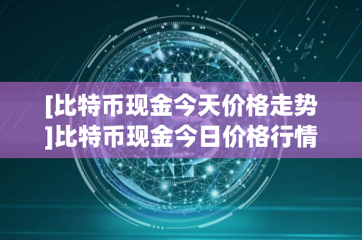 [比特币现金今天价格走势]比特币现金今日价格行情?