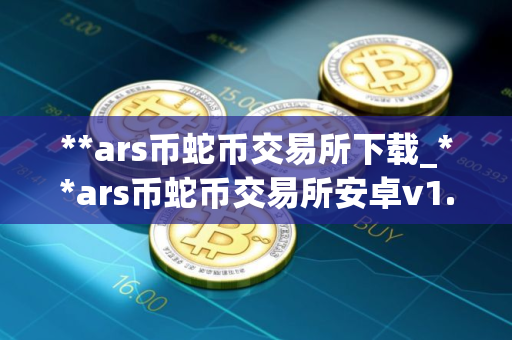**ars币蛇币交易所下载_**ars币蛇币交易所安卓v1.0简体中文版