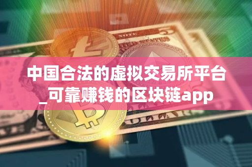 中国合法的虚拟交易所平台_可靠赚钱的区块链app