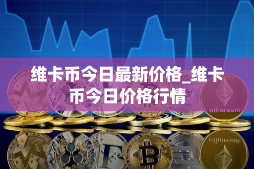 维卡币今日最新价格_维卡币今日价格行情