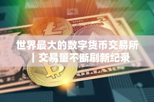 世界最大的数字货币交易所｜交易量不断刷新纪录