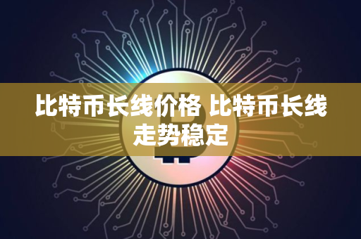比特币长线价格 比特币长线走势稳定
