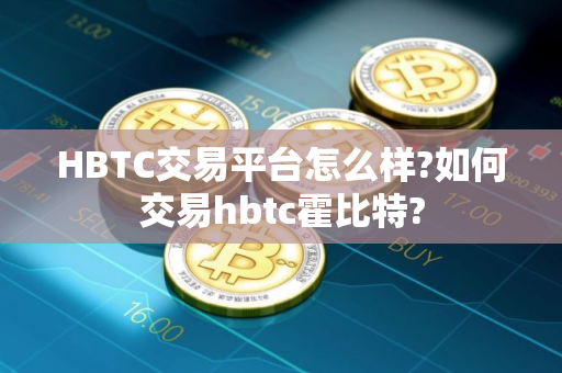 HBTC交易平台怎么样?如何交易hbtc霍比特?