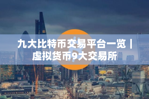 九大比特币交易平台一览｜虚拟货币9大交易所