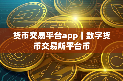 货币交易平台app｜数字货币交易所平台币